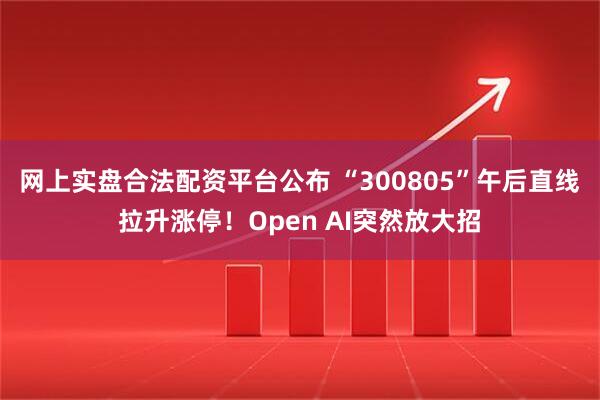网上实盘合法配资平台公布 “300805”午后直线拉升涨停！Open AI突然放大招