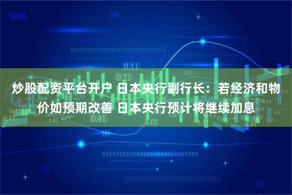 炒股配资平台开户 日本央行副行长：若经济和物价如预期改善 日本央行预计将继续加息