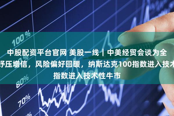 中股配资平台官网 美股一线｜中美经贸会谈为全球经济纾压增信，风险偏好回暖，纳斯达克100指数进入技术性牛市