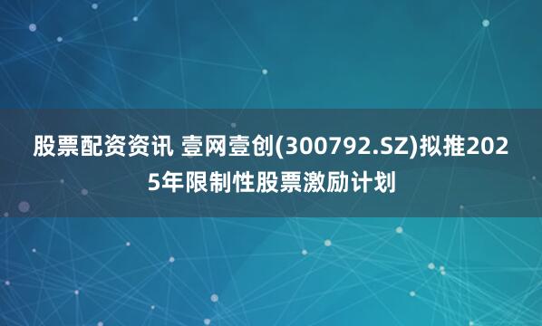 股票配资资讯 壹网壹创(300792.SZ)拟推2025年限制性股票激励计划