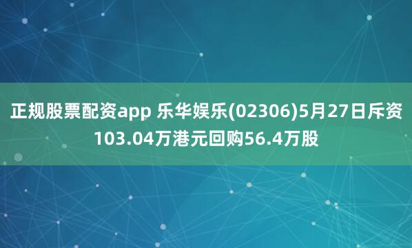 正规股票配资app 乐华娱乐(02306)5月27日斥资103.04万港元回购56.4万股