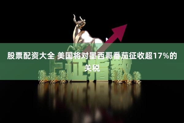 股票配资大全 美国将对墨西哥番茄征收超17%的关税