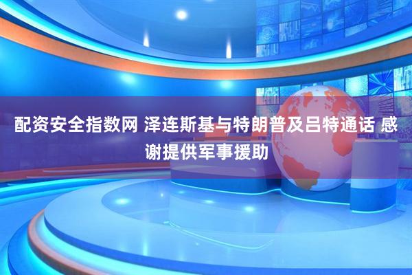 配资安全指数网 泽连斯基与特朗普及吕特通话 感谢提供军事援助