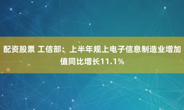配资股票 工信部：上半年规上电子信息制造业增加值同比增长11.1%