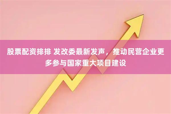 股票配资排排 发改委最新发声，推动民营企业更多参与国家重大项目建设