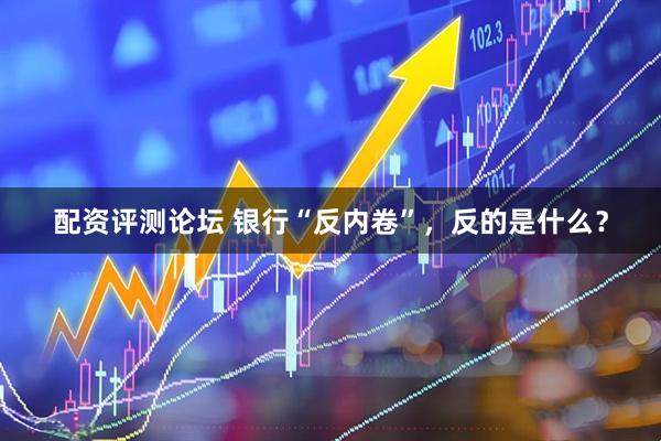 配资评测论坛 银行“反内卷”，反的是什么？