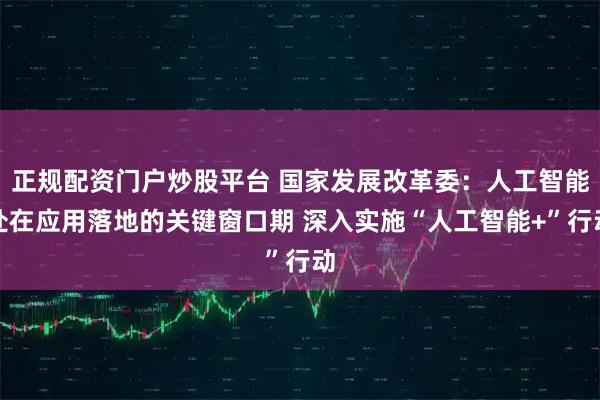 正规配资门户炒股平台 国家发展改革委：人工智能处在应用落地的关键窗口期 深入实施“人工智能+”行动