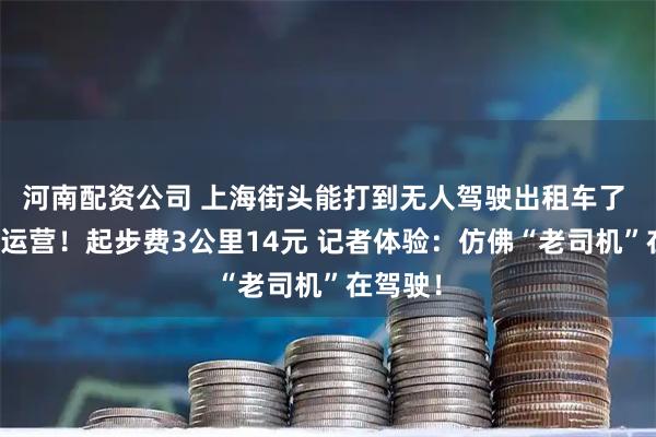 河南配资公司 上海街头能打到无人驾驶出租车了 今起试运营！起步费3公里14元 记者体验：仿佛“老司机”在驾驶！