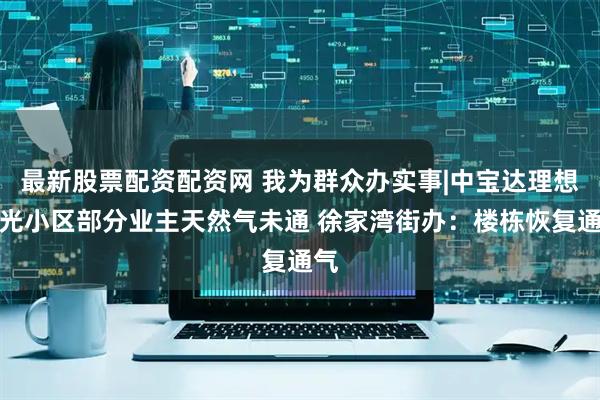 最新股票配资配资网 我为群众办实事|中宝达理想时光小区部分业主天然气未通 徐家湾街办：楼栋恢复通气