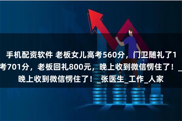 手机配资软件 老板女儿高考560分，门卫随礼了1000元；门卫儿子考701分，老板回礼800元，晚上收到微信愣住了！_张医生_工作_人家