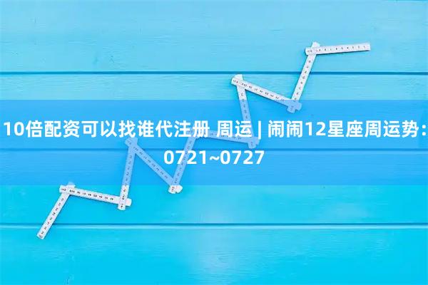 10倍配资可以找谁代注册 周运 | 闹闹12星座周运势：0721~0727