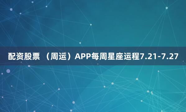配资股票 （周运）APP每周星座运程7.21-7.27