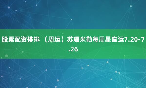 股票配资排排 （周运）苏珊米勒每周星座运7.20-7.26
