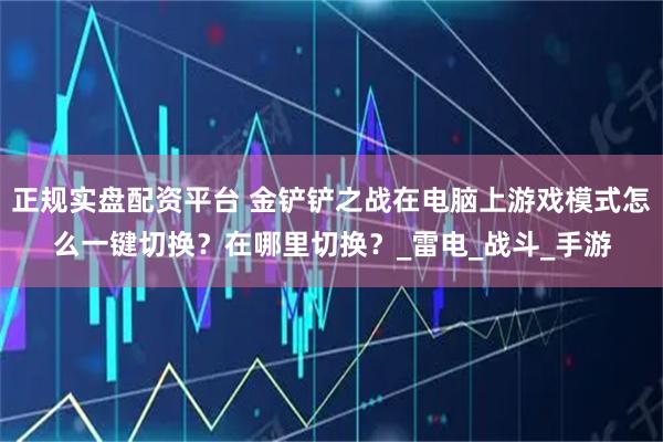 正规实盘配资平台 金铲铲之战在电脑上游戏模式怎么一键切换？在哪里切换？_雷电_战斗_手游