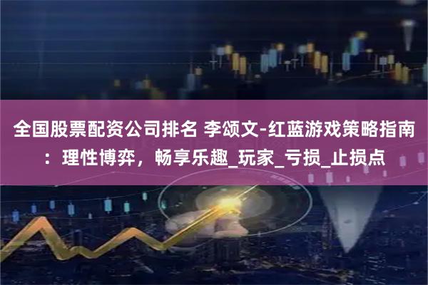 全国股票配资公司排名 李颂文-红蓝游戏策略指南：理性博弈，畅享乐趣_玩家_亏损_止损点
