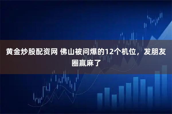 黄金炒股配资网 佛山被问爆的12个机位，发朋友圈赢麻了