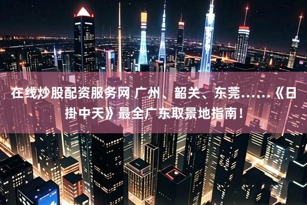 在线炒股配资服务网 广州、韶关、东莞……《日掛中天》最全广东取景地指南！