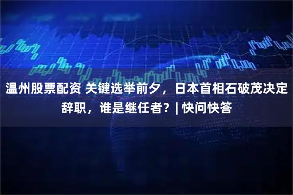 温州股票配资 关键选举前夕，日本首相石破茂决定辞职，谁是继任者？| 快问快答