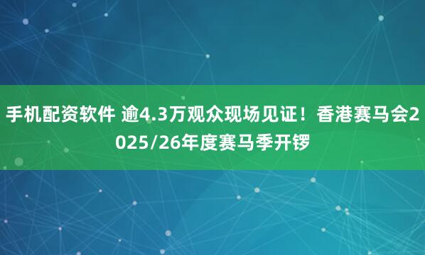 手机配资软件 逾4.3万观众现场见证！香港赛马会2025/26年度赛马季开锣