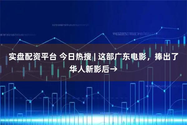 实盘配资平台 今日热搜 | 这部广东电影，捧出了华人新影后→
