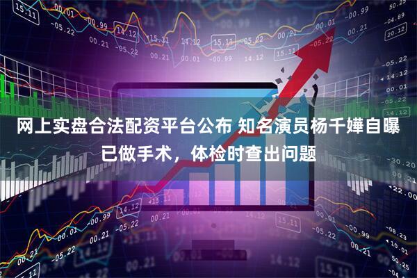 网上实盘合法配资平台公布 知名演员杨千嬅自曝已做手术，体检时查出问题