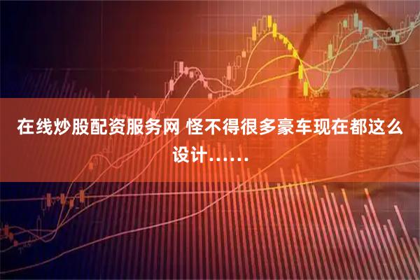 在线炒股配资服务网 怪不得很多豪车现在都这么设计……