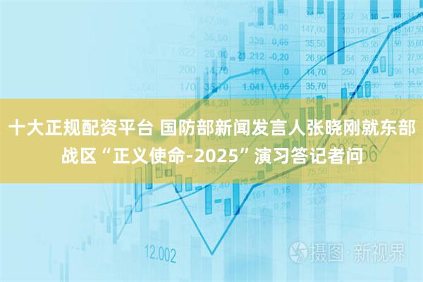 十大正规配资平台 国防部新闻发言人张晓刚就东部战区“正义使命-2025”演习答记者问