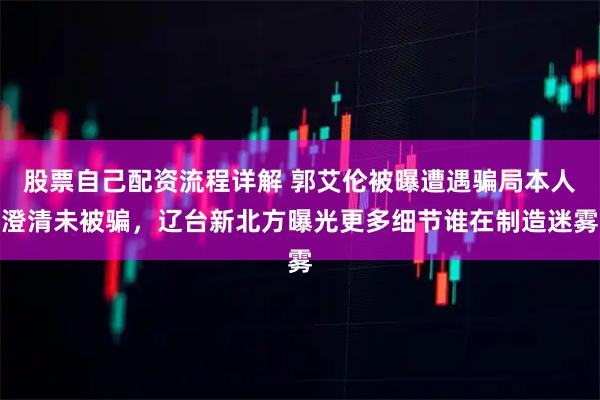 股票自己配资流程详解 郭艾伦被曝遭遇骗局本人澄清未被骗，辽台新北方曝光更多细节谁在制造迷雾